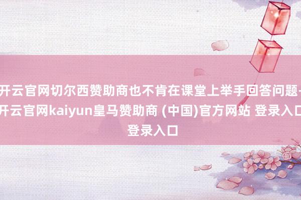开云官网切尔西赞助商也不肯在课堂上举手回答问题-开云官网kaiyun皇马赞助商 (中国)官方网站 登录入口