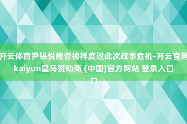 开云体育尹锡悦能否祯祥度过此次政事危机-开云官网kaiyun皇马赞助商 (中国)官方网站 登录入口