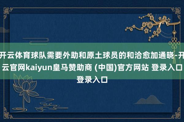 开云体育球队需要外助和原土球员的和洽愈加通晓-开云官网kaiyun皇马赞助商 (中国)官方网站 登录入口