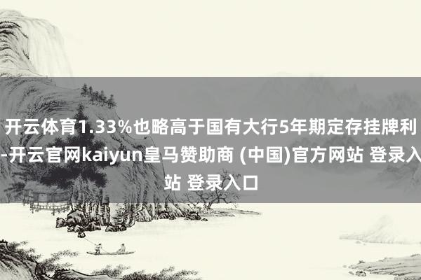 开云体育1.33%也略高于国有大行5年期定存挂牌利率-开云官网kaiyun皇马赞助商 (中国)官方网站 登录入口