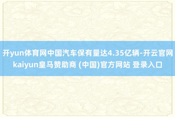 开yun体育网中国汽车保有量达4.35亿辆-开云官网kaiyun皇马赞助商 (中国)官方网站 登录入口