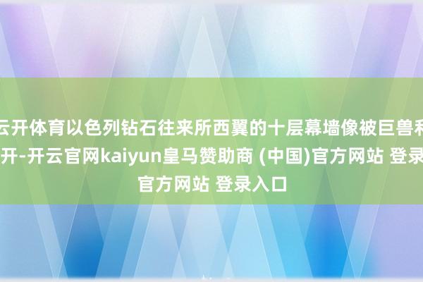 云开体育以色列钻石往来所西翼的十层幕墙像被巨兽利爪撕开-开云官网kaiyun皇马赞助商 (中国)官方网站 登录入口