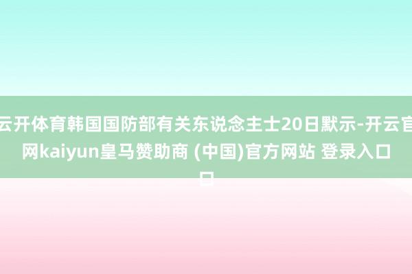 云开体育韩国国防部有关东说念主士20日默示-开云官网kaiyun皇马赞助商 (中国)官方网站 登录入口