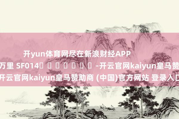 开yun体育网尽在新浪财经APP            						牵累剪辑：刘万里 SF014							-开云官网kaiyun皇马赞助商 (中国)官方网站 登录入口