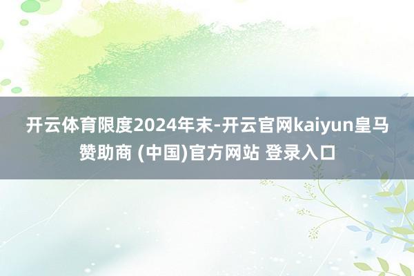 开云体育　　限度2024年末-开云官网kaiyun皇马赞助商 (中国)官方网站 登录入口