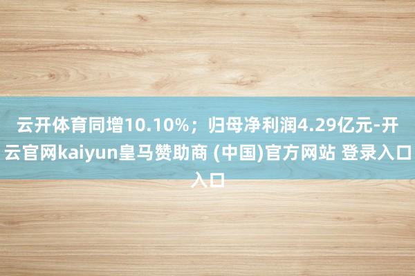 云开体育同增10.10%；归母净利润4.29亿元-开云官网kaiyun皇马赞助商 (中国)官方网站 登录入口