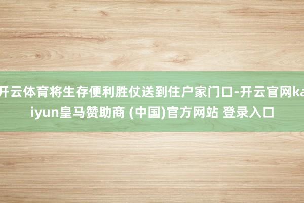 开云体育将生存便利胜仗送到住户家门口-开云官网kaiyun皇马赞助商 (中国)官方网站 登录入口
