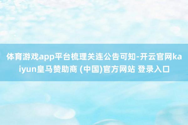体育游戏app平台　　梳理关连公告可知-开云官网kaiyun皇马赞助商 (中国)官方网站 登录入口