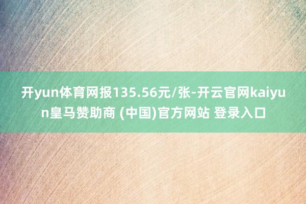 开yun体育网报135.56元/张-开云官网kaiyun皇马赞助商 (中国)官方网站 登录入口