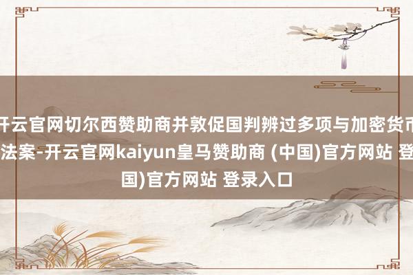 开云官网切尔西赞助商并敦促国判辨过多项与加密货币权衡的法案-开云官网kaiyun皇马赞助商 (中国)官方网站 登录入口