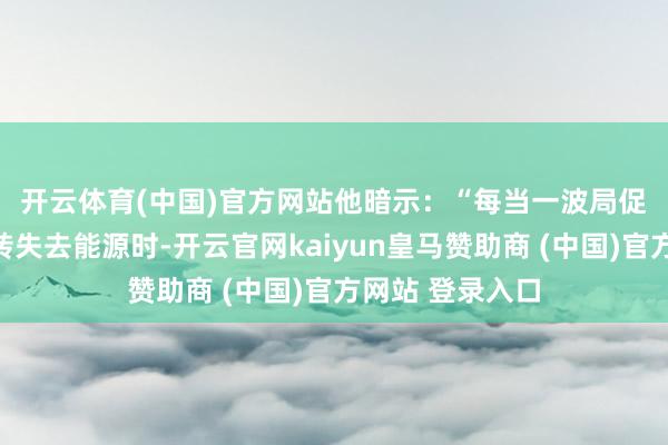 开云体育(中国)官方网站　　他暗示：“每当一波局促的高涨行情运转失去能源时-开云官网kaiyun皇马赞助商 (中国)官方网站 登录入口