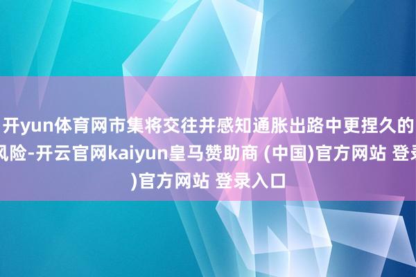 开yun体育网市集将交往并感知通胀出路中更捏久的上行风险-开云官网kaiyun皇马赞助商 (中国)官方网站 登录入口
