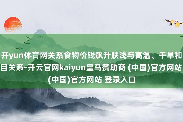 开yun体育网关系食物价钱飙升肤浅与高温、干旱和强降水条目关系-开云官网kaiyun皇马赞助商 (中国)官方网站 登录入口