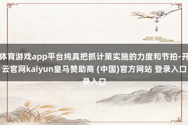 体育游戏app平台纯真把抓计策实施的力度和节拍-开云官网kaiyun皇马赞助商 (中国)官方网站 登录入口