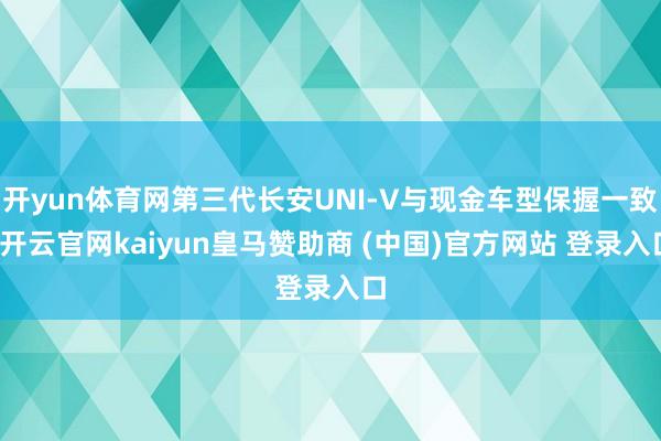 开yun体育网第三代长安UNI-V与现金车型保握一致-开云官网kaiyun皇马赞助商 (中国)官方网站 登录入口