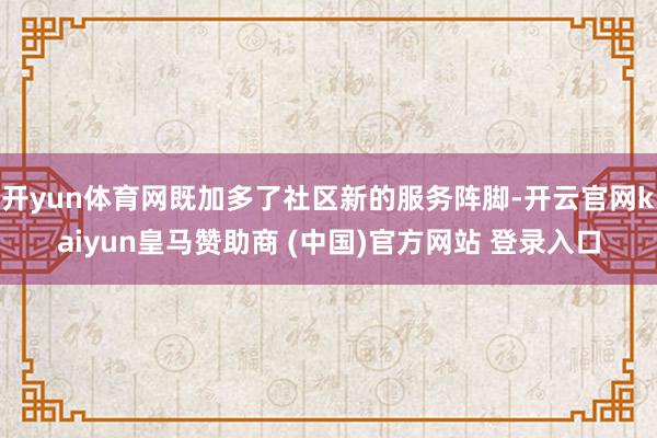 开yun体育网既加多了社区新的服务阵脚-开云官网kaiyun皇马赞助商 (中国)官方网站 登录入口