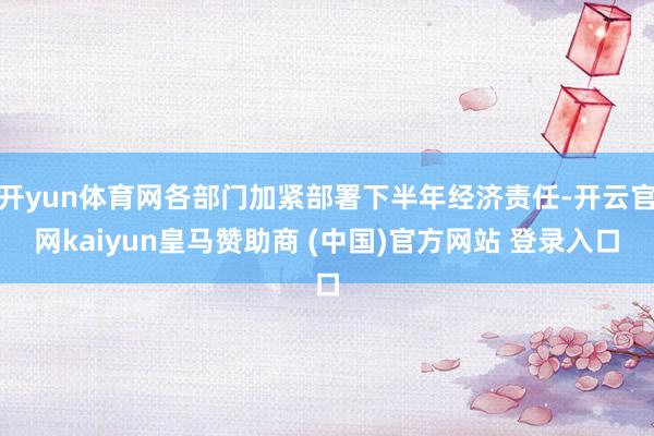 开yun体育网各部门加紧部署下半年经济责任-开云官网kaiyun皇马赞助商 (中国)官方网站 登录入口