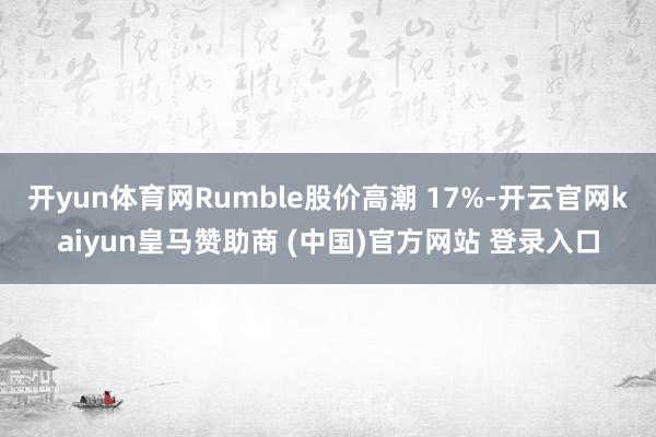 开yun体育网Rumble股价高潮 17%-开云官网kaiyun皇马赞助商 (中国)官方网站 登录入口