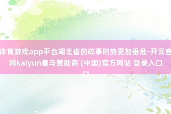 体育游戏app平台湖北省的政事时势更加垂危-开云官网kaiyun皇马赞助商 (中国)官方网站 登录入口
