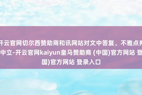 开云官网切尔西赞助商和讯网站对文中答复、不雅点判断保握中立-开云官网kaiyun皇马赞助商 (中国)官方网站 登录入口