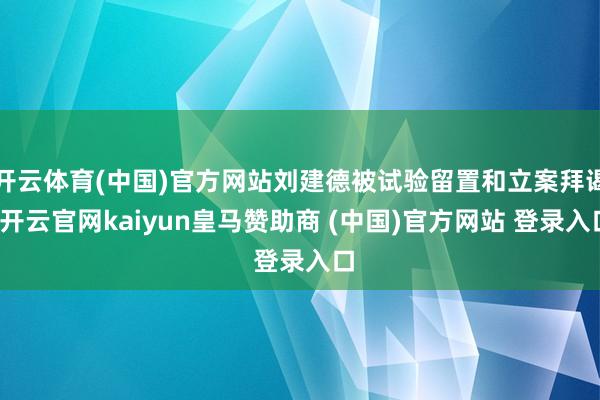 开云体育(中国)官方网站刘建德被试验留置和立案拜谒-开云官网kaiyun皇马赞助商 (中国)官方网站 登录入口