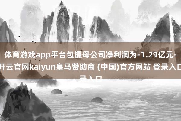 体育游戏app平台包摄母公司净利润为-1.29亿元-开云官网kaiyun皇马赞助商 (中国)官方网站 登录入口