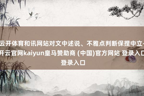 云开体育和讯网站对文中述说、不雅点判断保捏中立-开云官网kaiyun皇马赞助商 (中国)官方网站 登录入口