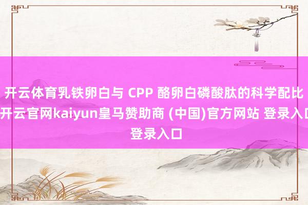 开云体育乳铁卵白与 CPP 酪卵白磷酸肽的科学配比-开云官网kaiyun皇马赞助商 (中国)官方网站 登录入口