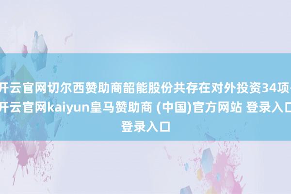 开云官网切尔西赞助商韶能股份共存在对外投资34项-开云官网kaiyun皇马赞助商 (中国)官方网站 登录入口