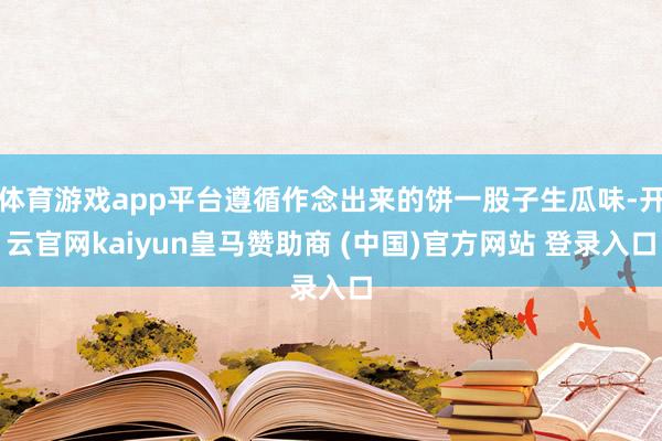 体育游戏app平台遵循作念出来的饼一股子生瓜味-开云官网kaiyun皇马赞助商 (中国)官方网站 登录入口