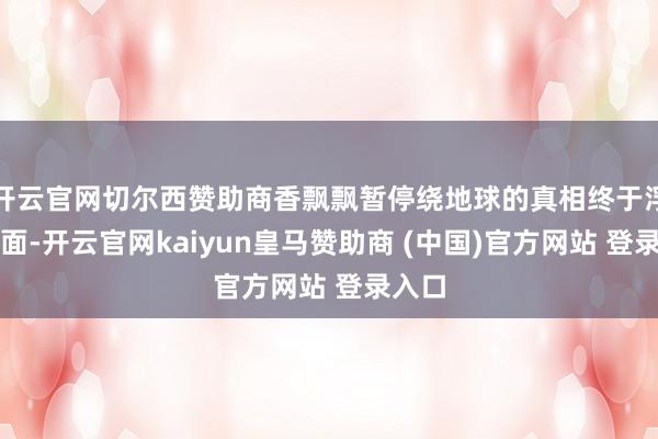 开云官网切尔西赞助商香飘飘暂停绕地球的真相终于浮出水面-开云官网kaiyun皇马赞助商 (中国)官方网站 登录入口