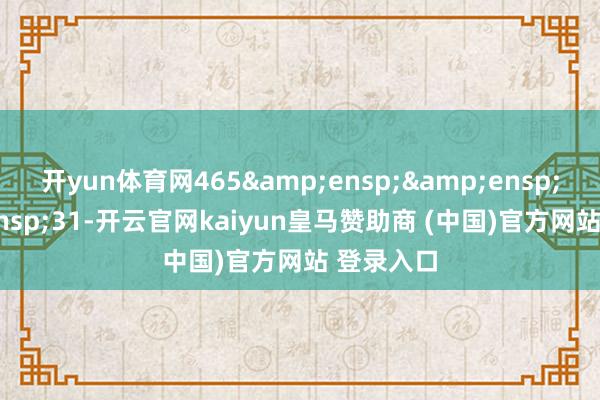 开yun体育网465&ensp;&ensp;&ensp;31-开云官网kaiyun皇马赞助商 (中国)官方网站 登录入口