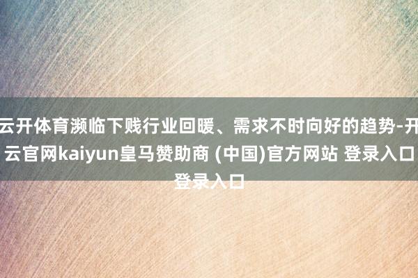 云开体育濒临下贱行业回暖、需求不时向好的趋势-开云官网kaiyun皇马赞助商 (中国)官方网站 登录入口