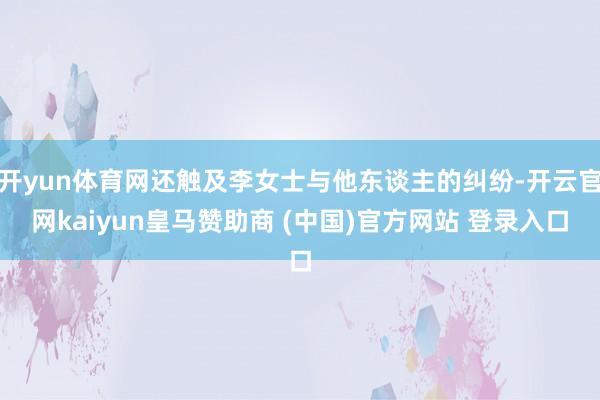 开yun体育网还触及李女士与他东谈主的纠纷-开云官网kaiyun皇马赞助商 (中国)官方网站 登录入口