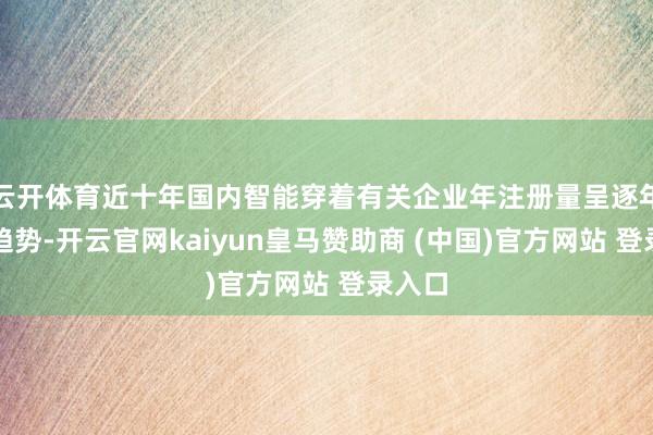 云开体育近十年国内智能穿着有关企业年注册量呈逐年飞腾趋势-开云官网kaiyun皇马赞助商 (中国)官方网站 登录入口