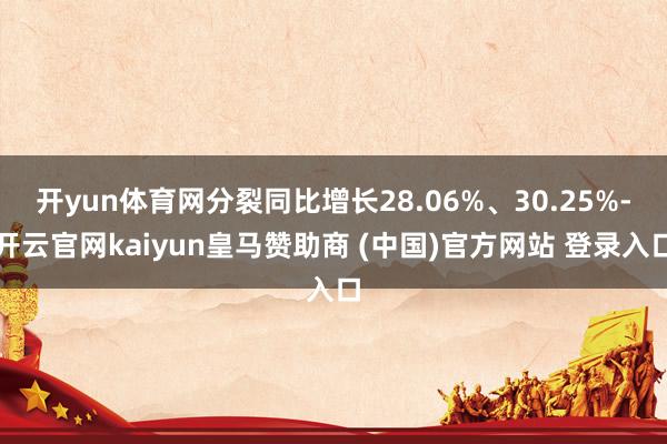 开yun体育网分裂同比增长28.06%、30.25%-开云官网kaiyun皇马赞助商 (中国)官方网站 登录入口