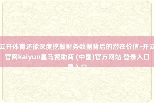 云开体育还能深度挖掘财务数据背后的潜在价值-开云官网kaiyun皇马赞助商 (中国)官方网站 登录入口