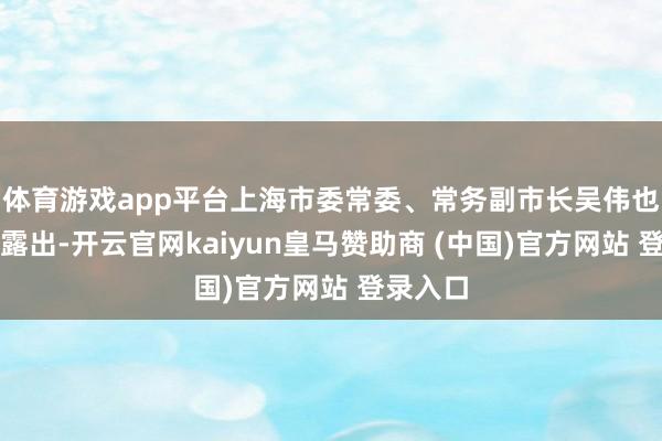体育游戏app平台上海市委常委、常务副市长吴伟也在会上露出-开云官网kaiyun皇马赞助商 (中国)官方网站 登录入口