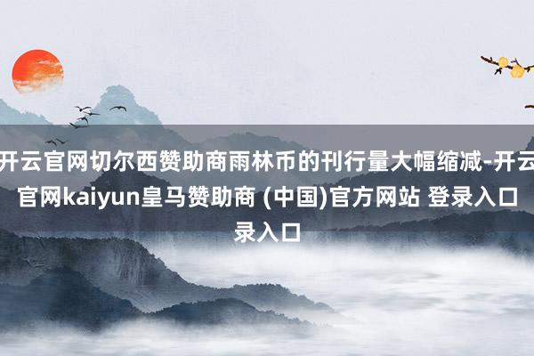 开云官网切尔西赞助商雨林币的刊行量大幅缩减-开云官网kaiyun皇马赞助商 (中国)官方网站 登录入口
