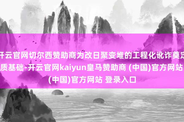 开云官网切尔西赞助商为改日聚变堆的工程化讹诈奠定了要津本质基础-开云官网kaiyun皇马赞助商 (中国)官方网站 登录入口