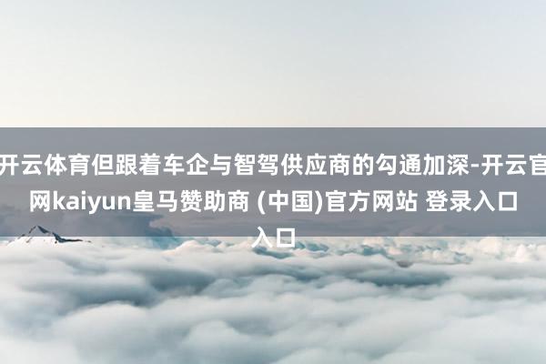 开云体育但跟着车企与智驾供应商的勾通加深-开云官网kaiyun皇马赞助商 (中国)官方网站 登录入口