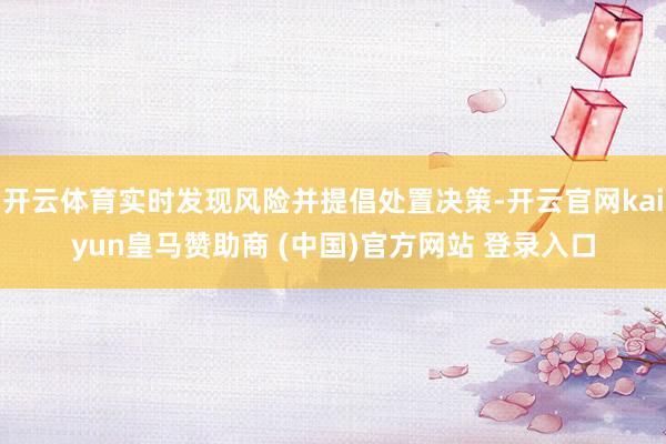 开云体育实时发现风险并提倡处置决策-开云官网kaiyun皇马赞助商 (中国)官方网站 登录入口