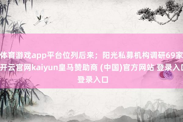 体育游戏app平台位列后来；阳光私募机构调研69家-开云官网kaiyun皇马赞助商 (中国)官方网站 登录入口