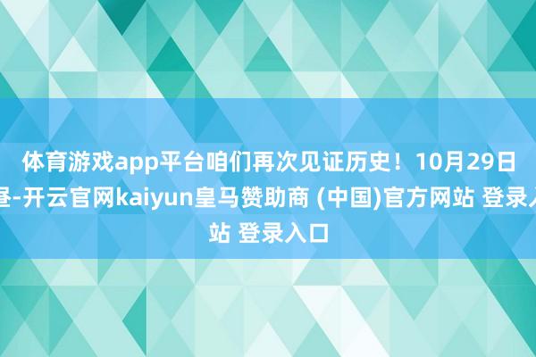 体育游戏app平台咱们再次见证历史! 10月29日下昼-开云官网kaiyun皇马赞助商 (中国)官方网站 登录入口