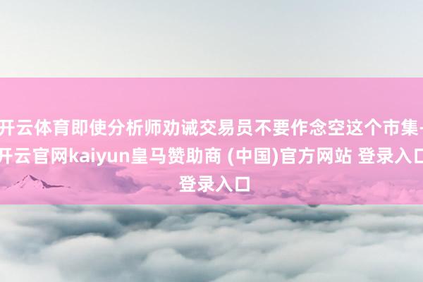 开云体育即使分析师劝诫交易员不要作念空这个市集-开云官网kaiyun皇马赞助商 (中国)官方网站 登录入口
