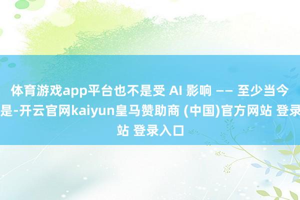 体育游戏app平台也不是受 AI 影响 —— 至少当今还不是-开云官网kaiyun皇马赞助商 (中国)官方网站 登录入口