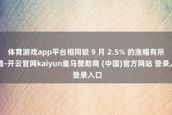 体育游戏app平台相同较 9 月 2.5% 的涨幅有所培植-开云官网kaiyun皇马赞助商 (中国)官方网站 登录入口