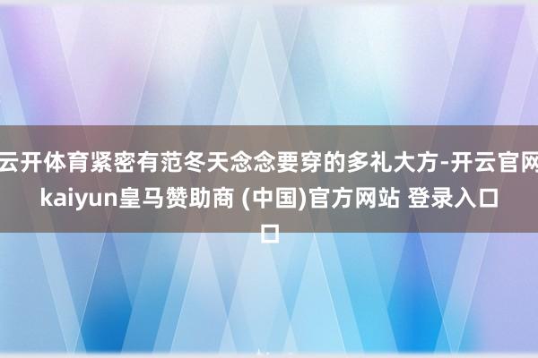 云开体育紧密有范冬天念念要穿的多礼大方-开云官网kaiyun皇马赞助商 (中国)官方网站 登录入口