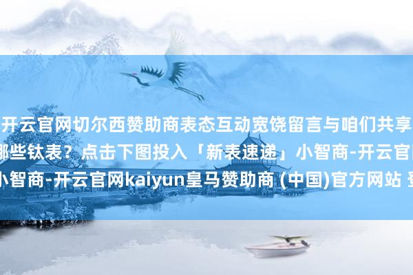 开云官网切尔西赞助商表态互动宽饶留言与咱们共享钛表你追了吗?买了哪些钛表?点击下图投入「新表速递」小智商-开云官网kaiyun皇马赞助商 (中国)官方网站 登录入口