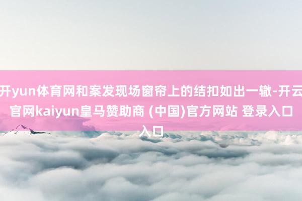 开yun体育网和案发现场窗帘上的结扣如出一辙-开云官网kaiyun皇马赞助商 (中国)官方网站 登录入口